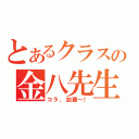 とあるクラスの金八先生（コラ、加藤～！）