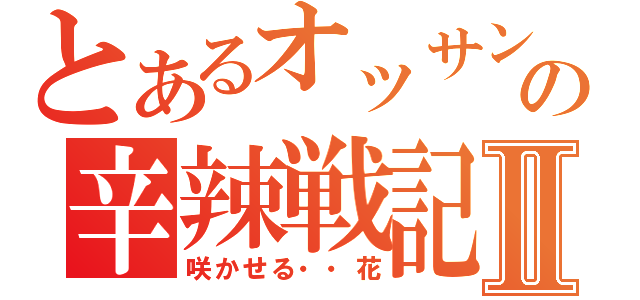 とあるオッサンの辛辣戦記Ⅱ（咲かせる・・花）