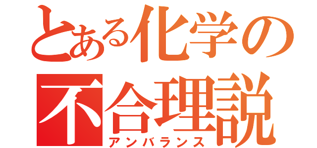 とある化学の不合理説（アンバランス）