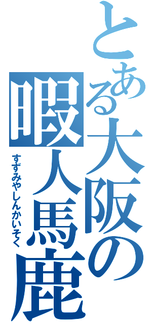 とある大阪の暇人馬鹿（すずみやしんかいそく）