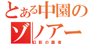 とある中園のゾノアーク（幻影の覇者）