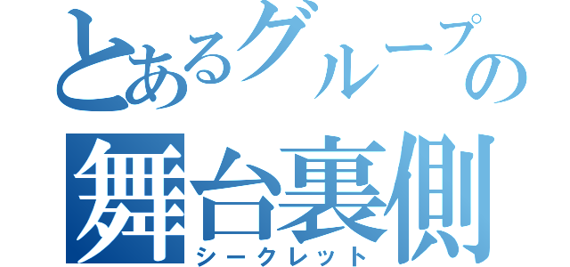 とあるグループの舞台裏側（シークレット）