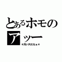 とあるホモのアッー（＊汚い穴だなぁ＊）