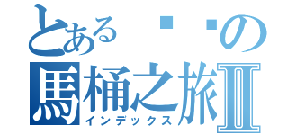 とある芐芐の馬桶之旅Ⅱ（インデックス）
