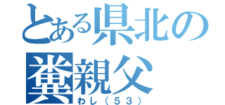 とある県北の糞親父（わし（５３））