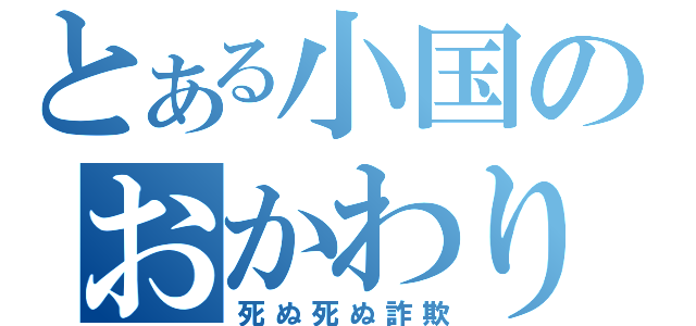 とある小国のおかわり（死ぬ死ぬ詐欺）