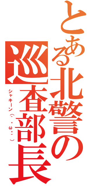 とある北警の巡査部長（シャキーン（｀・ω・´））