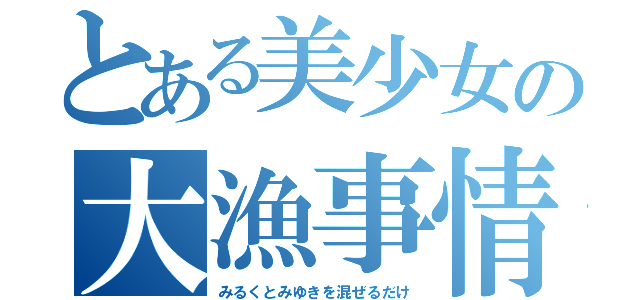 とある美少女の大漁事情（みるくとみゆきを混ぜるだけ）