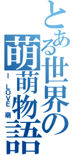 とある世界の萌萌物語（Ｉ ＬＯＶＥ 萌）