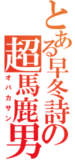 とある早冬詩の超馬鹿男（オバカサン）