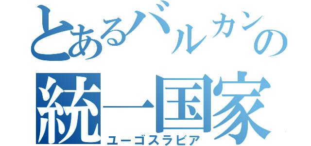 とあるバルカンの統一国家（ユーゴスラビア）