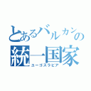 とあるバルカンの統一国家（ユーゴスラビア）