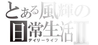 とある風輝の日常生活Ⅱ（デイリーライフ）