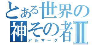 とある世界の神その者Ⅱ（アルマーク）