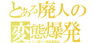 とある廃人の変態爆発（レン腹チラ推奨委員会）