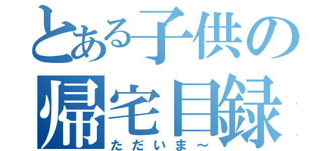 とある子供の帰宅目録（ただいま～）