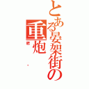 とある晏架街の重炮Ⅱ（肥煒）