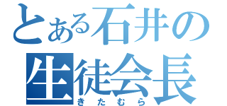 とある石井の生徒会長（きたむら）