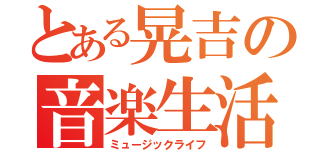 とある晃吉の音楽生活（ミュージックライフ）