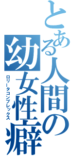 とある人間の幼女性癖（ロリータコンプレックス）