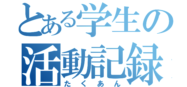 とある学生の活動記録（たくあん）