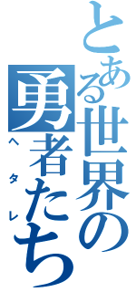 とある世界の勇者たちⅡ（ヘタレ）