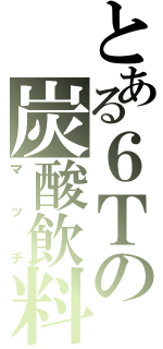 とある６Ｔの炭酸飲料（マッチ）