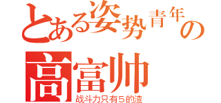 とある姿势青年の高富帅（战斗力只有５的渣）