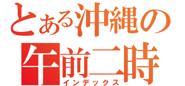 とある沖縄の午前二時（インデックス）