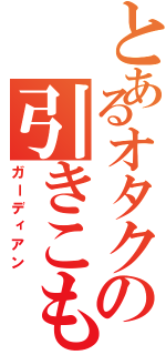 とあるオタクの引きこもり（ガーディアン）