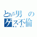 とある男のゲス不倫（増山 祐大）