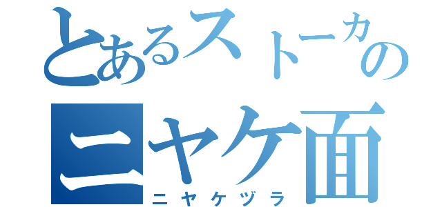 とあるストーカーのニヤケ面（ニヤケヅラ）