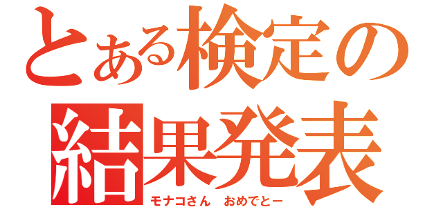 とある検定の結果発表（モナコさん　おめでとー）