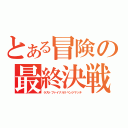 とある冒険の最終決戦（ラストファイナルリベンジマッチ）