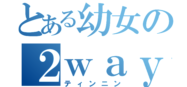 とある幼女の２ｗａｙ（ティンニン）