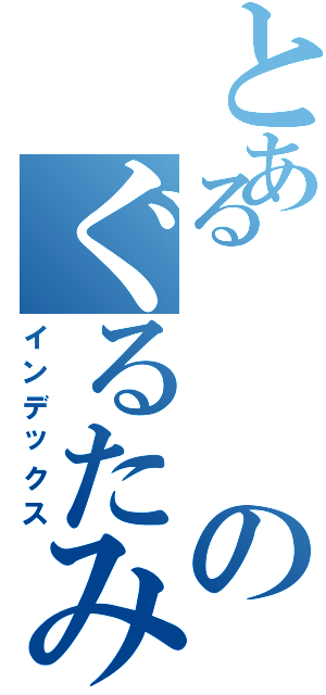 とあるのぐるたみん（インデックス）