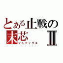 とある止戰の末芯Ⅱ（インデックス）