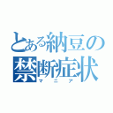 とある納豆の禁断症状（マニア）