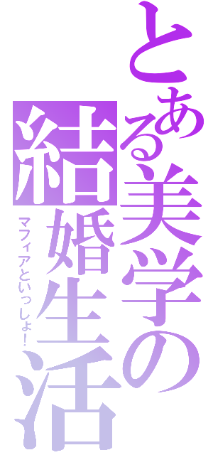 とある美学の結婚生活（マフィアといっしょ！）