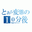 とある変態の１０分後（平成デモクラシー）