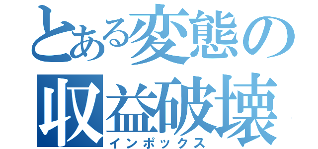 とある変態の収益破壊（インポックス）