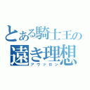 とある騎士王の遠き理想郷（アヴァロン）