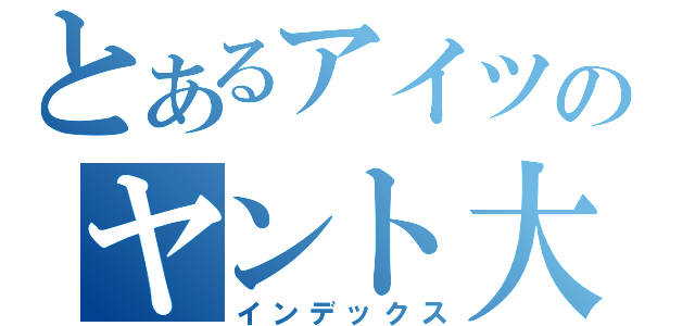 とあるアイツのヤント大丈夫？（インデックス）