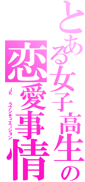 とある女子高生の恋愛事情（ＪＫ  ラブシチュエーション）