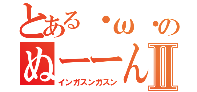 とある・ω・のぬーーんⅡ（インガスンガスン）