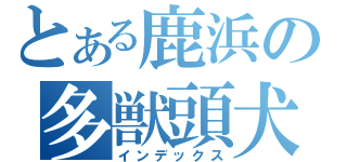 とある鹿浜の多獣頭犬（インデックス）