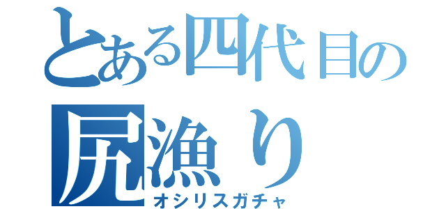 とある四代目の尻漁り（オシリスガチャ）