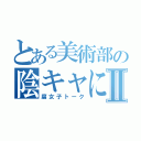 とある美術部の陰キャによるⅡ（腐女子トーク）