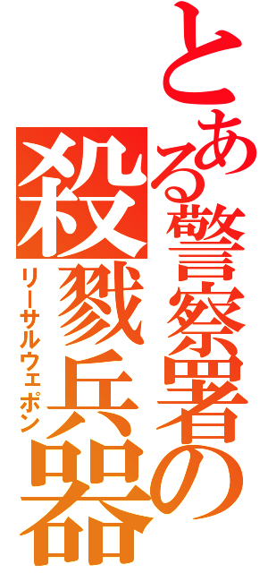 とある警察署の殺戮兵器（リーサルウェポン）