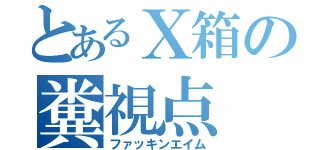 とあるＸ箱の糞視点（ファッキンエイム）